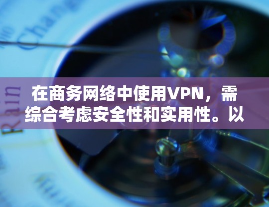 在商务网络中使用VPN，需综合考虑安全性和实用性。以下是一个结构化的解决方案