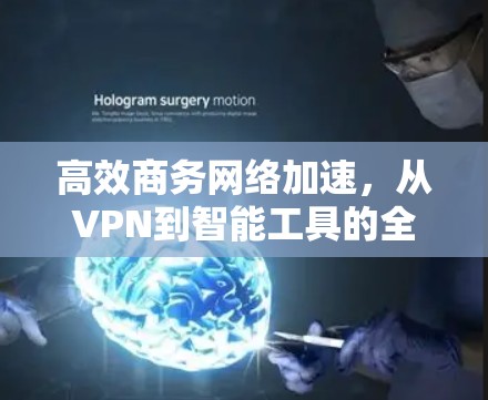高效商务网络加速，从VPN到智能工具的全栈解决方案
