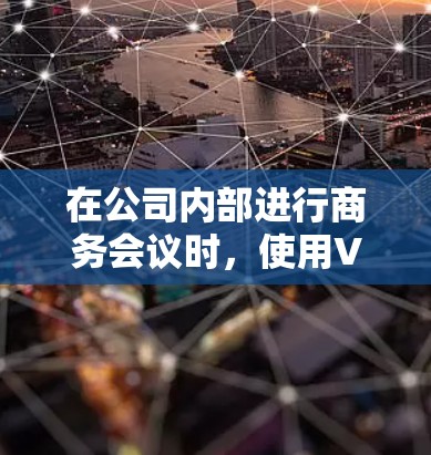 在公司内部进行商务会议时，使用VPN工具可以有效地保持实时性，同时增强安全性和隐私保护。以下是一个有序的指南，帮助您利用这些工具高效地进行商务沟通