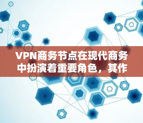 VPN商务节点在现代商务中扮演着重要角色，其作用包括数据传输、数据安全、成本节省以及管理隐私等问题。以下是对VPN商务节点的详细分析和总结