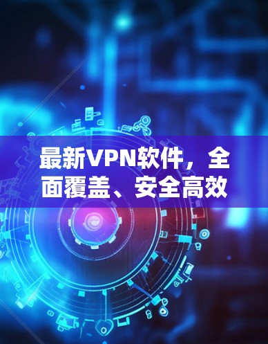 最新VPN软件，全面覆盖、安全高效，让您的隐私与网络连接更紧密