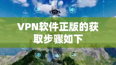 VPN软件正版的获取步骤如下