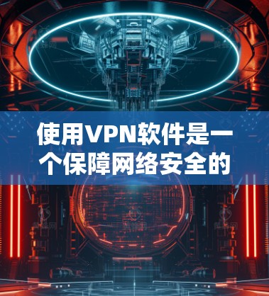 使用VPN软件是一个保障网络安全的好方法，以下是逐步指南，帮助你轻松上手