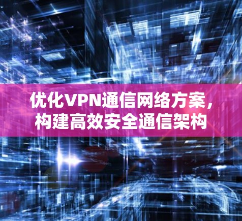 优化VPN通信网络方案,构建高效安全通信架构 优化VPN通信网络方案,构建高效安全通信架构