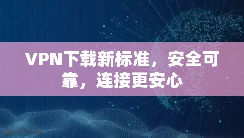 VPN下载新标准，安全可靠，连接更安心