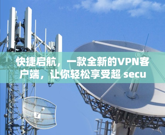 快捷启航，一款全新的VPN客户端，让你轻松享受超 secure 的网络探索之旅