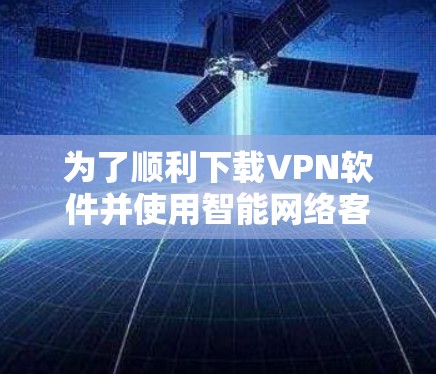 为了顺利下载VPN软件并使用智能网络客户端，以下是一步步的建议和操作指南