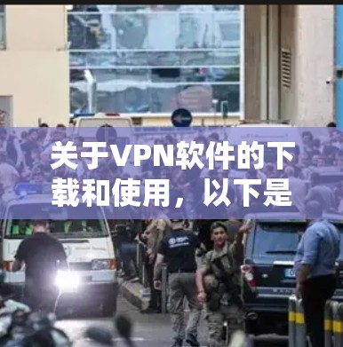关于VPN软件的下载和使用,以下是一些详细的信息和建议 关于VPN软件的下载和使用,以下是一些详细的信息和建议