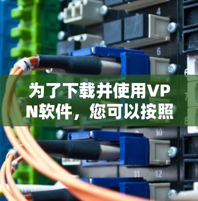为了下载并使用VPN软件，您可以按照以下步骤进行