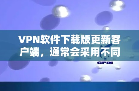 VPN软件下载版更新客户端,通常会采用不同的软件版本,每个版本都有其优化和改进之处。如果你需要下载最新的VPN客户端,建议从官方渠道下载,通常以VPN为名称的软件是最安全和可靠的 VPN软件下载版更新客户端,通常会采用不同的软件版本,每个版本都有其优化和改进之处。如果你需要下载最新的VPN客户端,建议从官方渠道下载,通常以VPN为名称的软件是最安全和可靠的