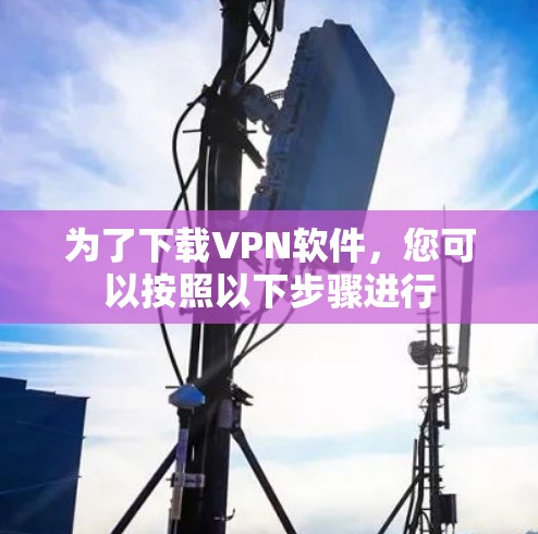 为了下载VPN软件,您可以按照以下步骤进行 为了下载VPN软件,您可以按照以下步骤进行