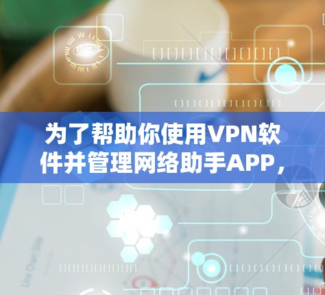 为了帮助你使用VPN软件并管理网络助手APP,以下是一步步的指南 为了帮助你使用VPN软件并管理网络助手APP,以下是一步步的指南