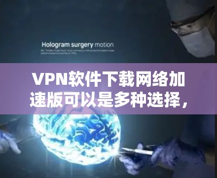 VPN软件下载网络加速版可以是多种选择，根据您的需求和情况，您可以选择适合的软件进行下载和安装。以下是一些常见的VPN软件推荐，您可以根据自己的需求进行选择