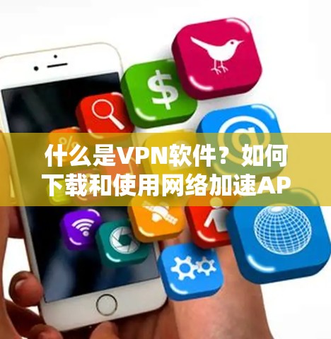 什么是VPN软件？如何下载和使用网络加速APP？