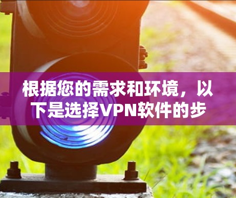 根据您的需求和环境,以下是选择VPN软件的步骤 根据您的需求和环境,以下是选择VPN软件的步骤