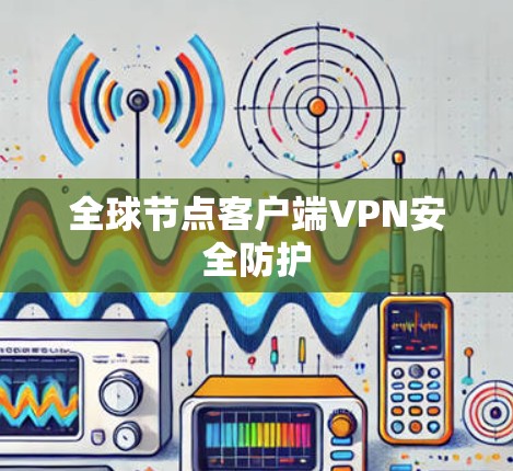 全球节点客户端VPN安全防护 全球节点客户端VPN安全防护