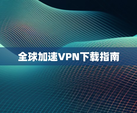 全球加速VPN下载指南