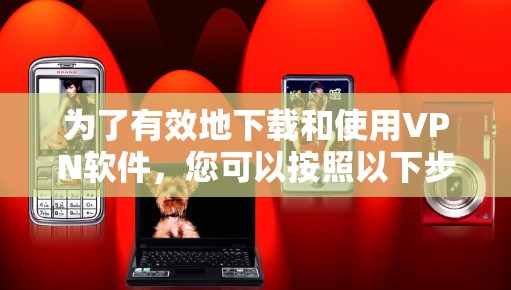 为了有效地下载和使用VPN软件，您可以按照以下步骤进行操作