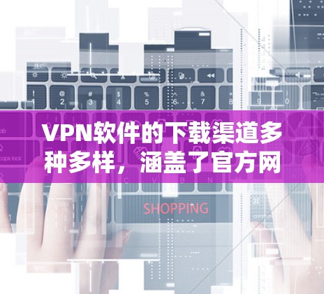 VPN软件的下载渠道多种多样，涵盖了官方网站、第三方应用商店、模拟器网站、第三方模拟器等。以下是一些常见的下载渠道推荐