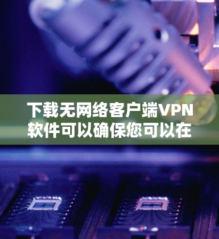 下载无网络客户端VPN软件可以确保您可以在设备上访问任何网络服务，无需连接到云端。以下是一些推荐的软件及其下载步骤，帮助您实现这个目标