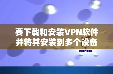 要下载和安装VPN软件并将其安装到多个设备上，可以按照以下步骤进行