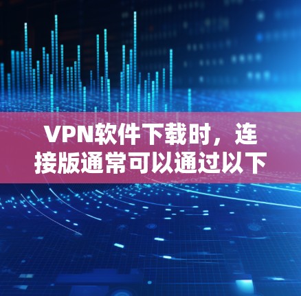 VPN软件下载时，连接版通常可以通过以下方式获取
