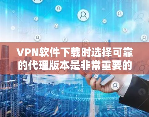 VPN软件下载时选择可靠的代理版本是非常重要的，以确保网络的安全性和稳定性。以下是一些推荐的VPN软件和可靠代理版本的推荐