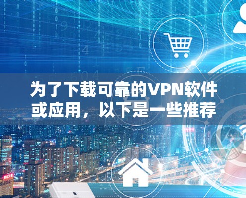 为了下载可靠的VPN软件或应用,以下是一些推荐和步骤指南 为了下载可靠的VPN软件或应用,以下是一些推荐和步骤指南