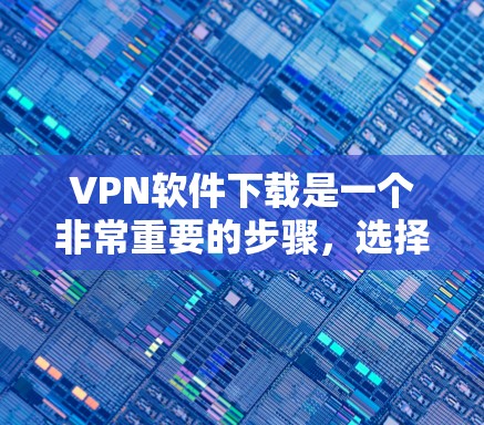 VPN软件下载是一个非常重要的步骤，选择合适的软件可以保证安全和效率。以下是一些推荐的VPN软件和节点软件，涵盖了常见类型和功能需求