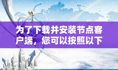 为了下载并安装节点客户端，您可以按照以下步骤进行