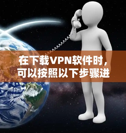 在下载VPN软件时，可以按照以下步骤进行