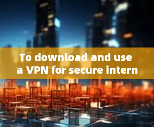To download and use a VPN for secure internet access,follow this organized plan: