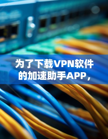 为了下载VPN软件的加速助手APP，您可以按照以下步骤进行选择和下载