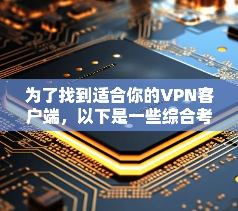 为了找到适合你的VPN客户端,以下是一些综合考虑的因素和推荐方案 为了找到适合你的VPN客户端,以下是一些综合考虑的因素和推荐方案