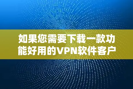 如果您需要下载一款功能好用的VPN软件客户端，以下是一些推荐
