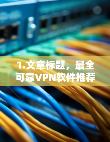 1.文章标题，最全可靠VPN软件推荐，下载步骤与注意事项