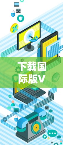 下载国际版VPN软件,带来更安全的网络体验 下载国际版VPN软件,带来更安全的网络体验