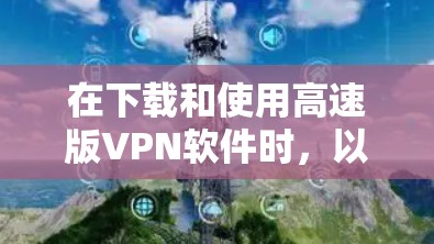 在下载和使用高速版VPN软件时，以下是一些关键步骤和注意事项