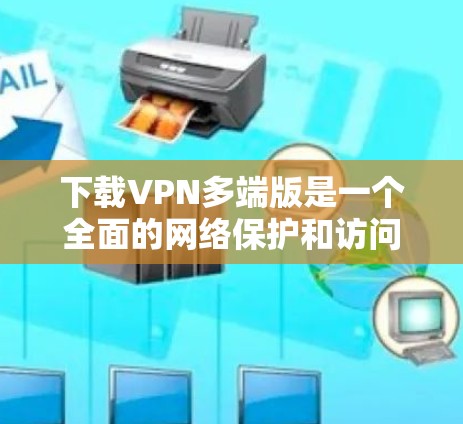 下载VPN多端版是一个全面的网络保护和访问工具,涵盖本地和多端设备的访问。以下是详细的操作步骤和建议 下载VPN多端版是一个全面的网络保护和访问工具,涵盖本地和多端设备的访问。以下是详细的操作步骤和建议