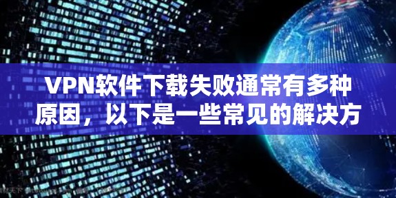 VPN软件下载失败通常有多种原因，以下是一些常见的解决方案