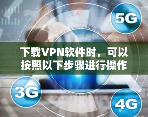 下载VPN软件时,可以按照以下步骤进行操作 下载VPN软件时,可以按照以下步骤进行操作