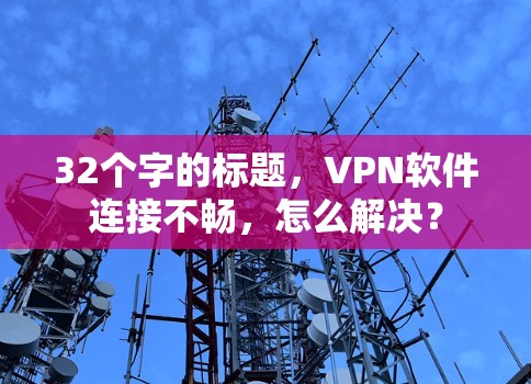 32个字的标题,VPN软件连接不畅,怎么解决? 32个字的标题,VPN软件连接不畅,怎么解决?