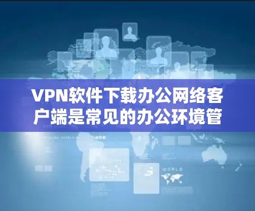 VPN软件下载办公网络客户端是常见的办公环境管理方式，尤其是在需要保护隐私或确保网络安全的情况下。以下是一些常见VPN客户端的下载链接，适用于办公网络环境