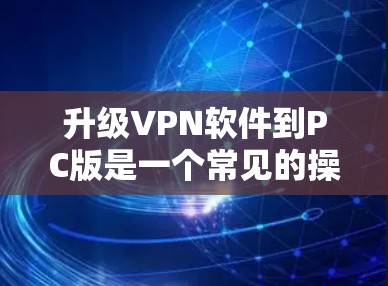 升级VPN软件到PC版是一个常见的操作，但需要遵循以下步骤以确保成功
