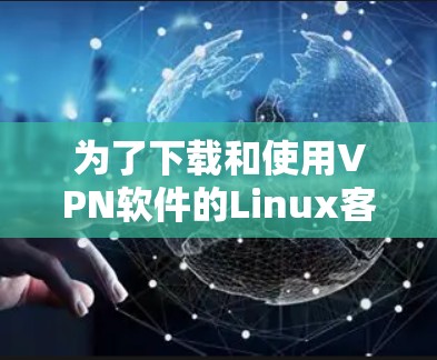 为了下载和使用VPN软件的Linux客户端版,以下是一个详细的步骤指南 为了下载和使用VPN软件的Linux客户端版,以下是一个详细的步骤指南