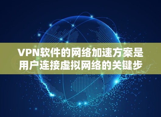 VPN软件的网络加速方案是用户连接虚拟网络的关键步骤之一。根据你的需求，以下是一些常见的VPN网络加速方案和配置方法