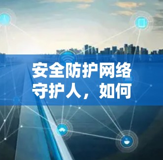 安全防护网络守护人，如何用VPN保护你的网络