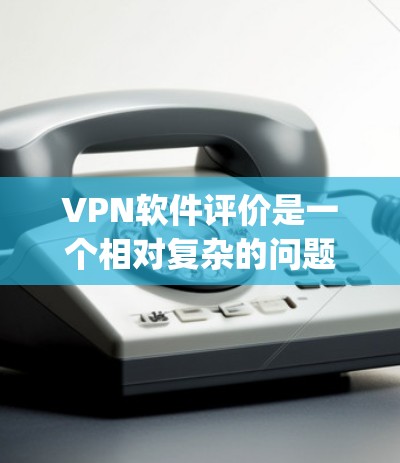 VPN软件评价是一个相对复杂的问题，因为评价软件需要考虑多个因素，如安全性、性能、用户反馈、界面设计等。以下是一些 commonly used VPN软件及其评价
