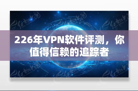 226年VPN软件评测，你值得信赖的追踪者