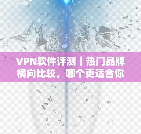 VPN软件评测｜热门品牌横向比较，哪个更适合你的需求？
